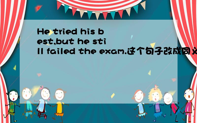 He tried his best,but he still failed the exam.这个句子改成同义句.____he tried his best,he still failed the exam.