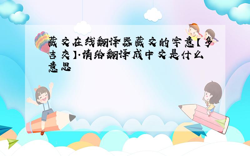 藏文在线翻译器藏文的字意【多吉交】.请给翻译成中文是什么意思