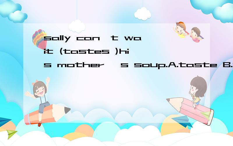 sally can't wait (tastes )his mother 's soup.A.taste B.tastes C.tasting D.to taste