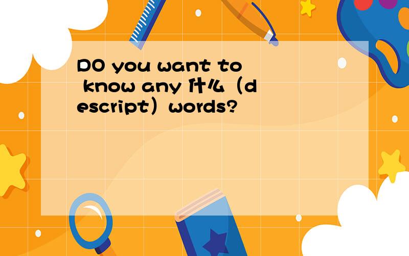 DO you want to know any 什么（descript）words?