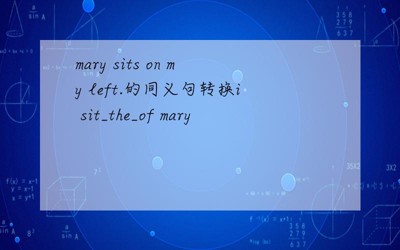 mary sits on my left.的同义句转换i sit_the_of mary
