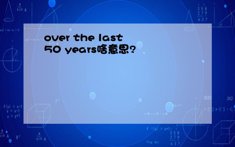 over the last 50 years啥意思?