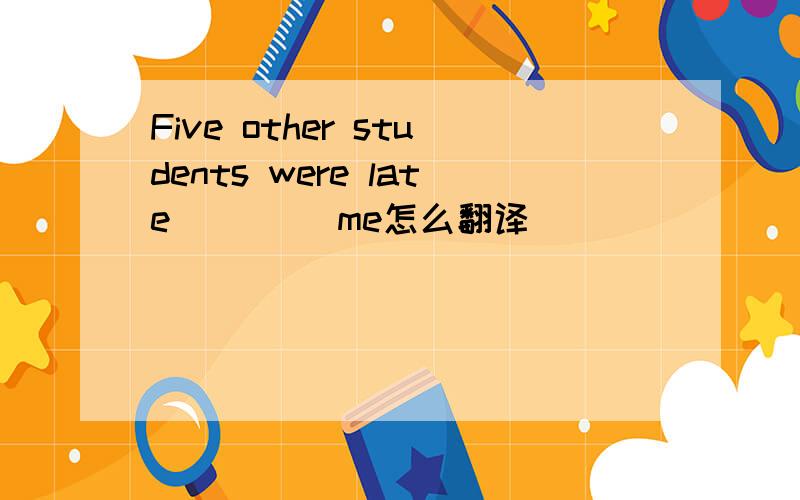 Five other students were late ____me怎么翻译