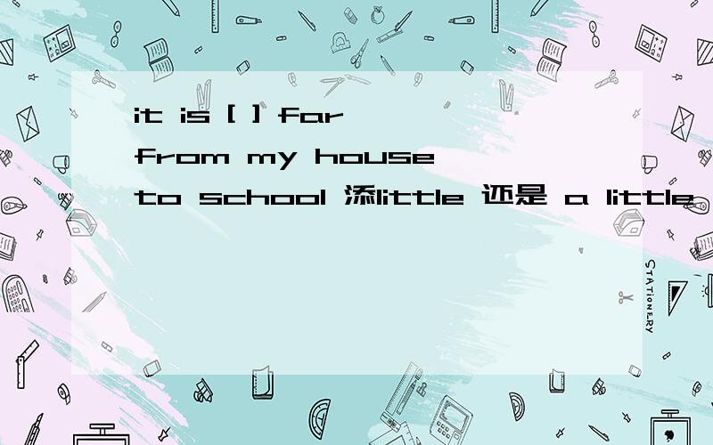 it is [ ] far from my house to school 添little 还是 a little