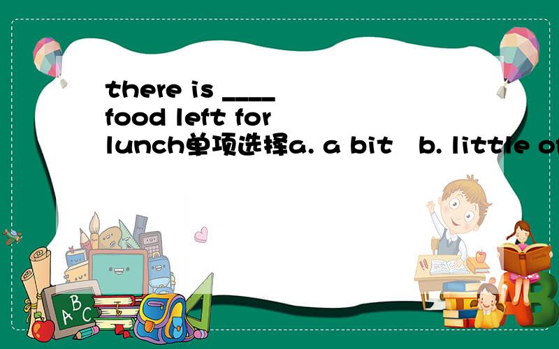 there is ____ food left for lunch单项选择a. a bit   b. little of  c.a bit of   d.a little of.....究竟是哪个啊？ 为什么
