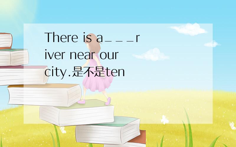 There is a___river near our city.是不是ten