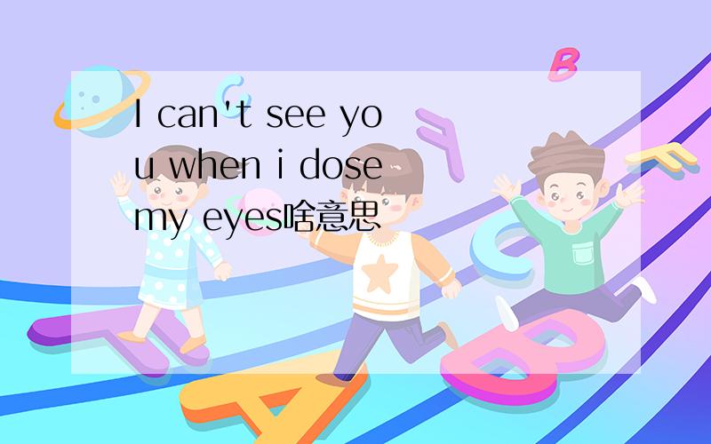 I can't see you when i dose my eyes啥意思