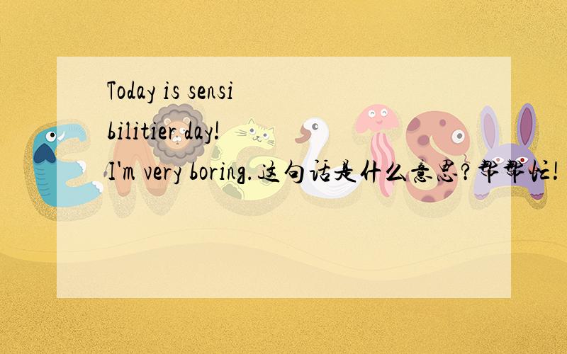 Today is sensibilitier day! I'm very boring.这句话是什么意思?帮帮忙!