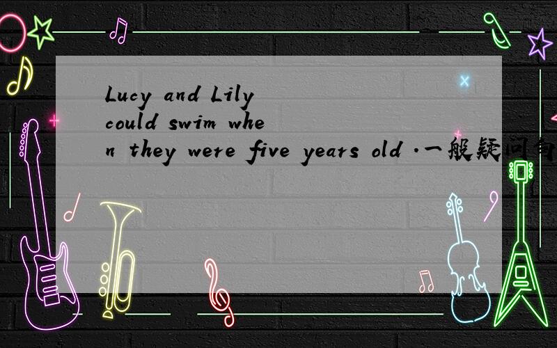 Lucy and Lily could swim when they were five years old .一般疑问句及肯/否定回答