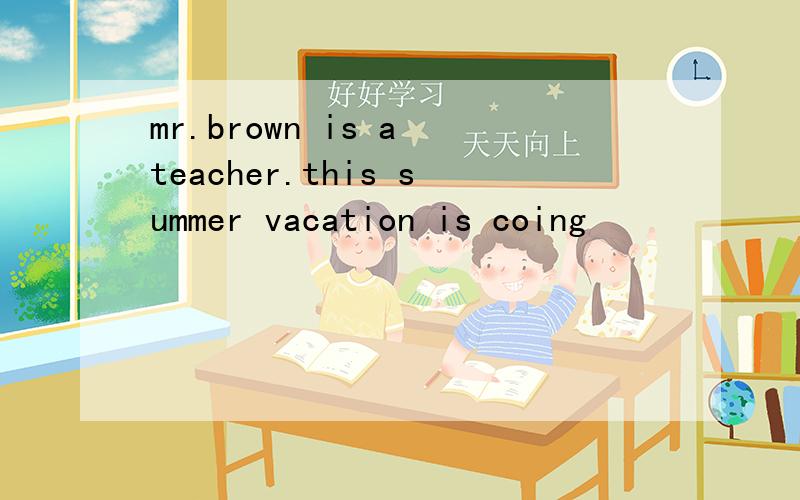 mr.brown is a teacher.this summer vacation is coing
