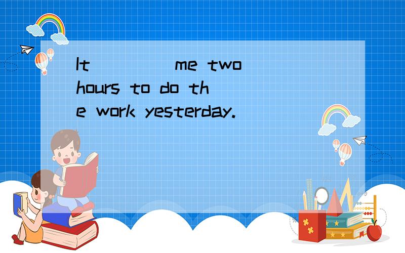 It ____me two hours to do the work yesterday.