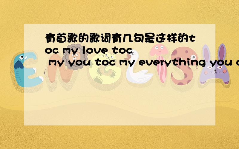 有首歌的歌词有几句是这样的toc my love toc my you toc my everything you do