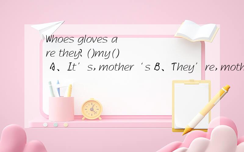 Whoes gloves are they?（）my（） A、It’s,mother‘s B、They’re,mother‘s C、They’re,mother