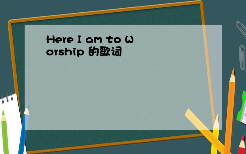 Here I am to Worship 的歌词