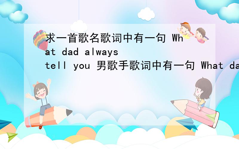 求一首歌名歌词中有一句 What dad always tell you 男歌手歌词中有一句 What dad always tell you 男歌手,求歌名!