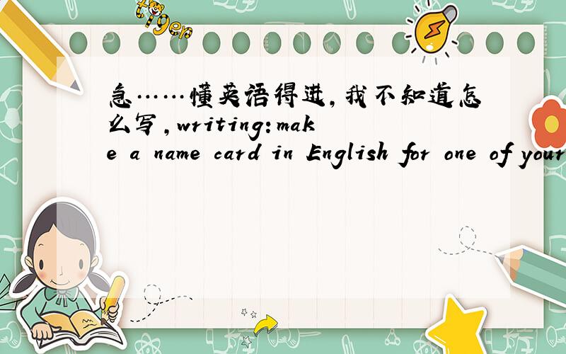 急……懂英语得进,我不知道怎么写,writing：make a name card in English for one of your family members .用你们的思路把他用英语写出来