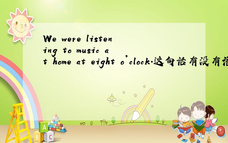 We were listening to music at home at eight o'clock.这句话有没有语法错误?