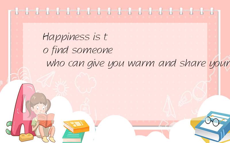 Happiness is to find someone who can give you warm and share your life toget是什么意思?