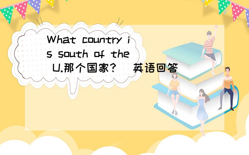 What country is south of the U.那个国家？（英语回答）