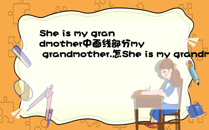 She is my grandmother中画线部分my grandmother.怎She is my grandmother中画线部分my grandmother.怎么对划线部分提问?