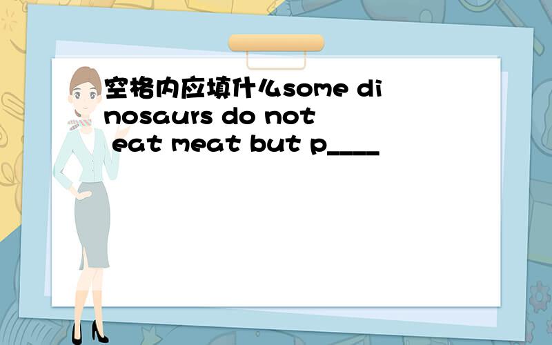 空格内应填什么some dinosaurs do not eat meat but p____