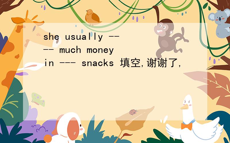 she usually ---- much money in --- snacks 填空,谢谢了,