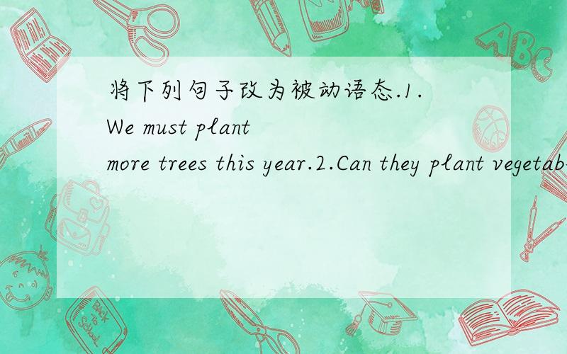 将下列句子改为被动语态.1.We must plant more trees this year.2.Can they plant vegetable in winte将下列句子改为被动语态.1.We must plant more trees this year.2.Can they plant vegetable in winter?3.The bad weather made them give up