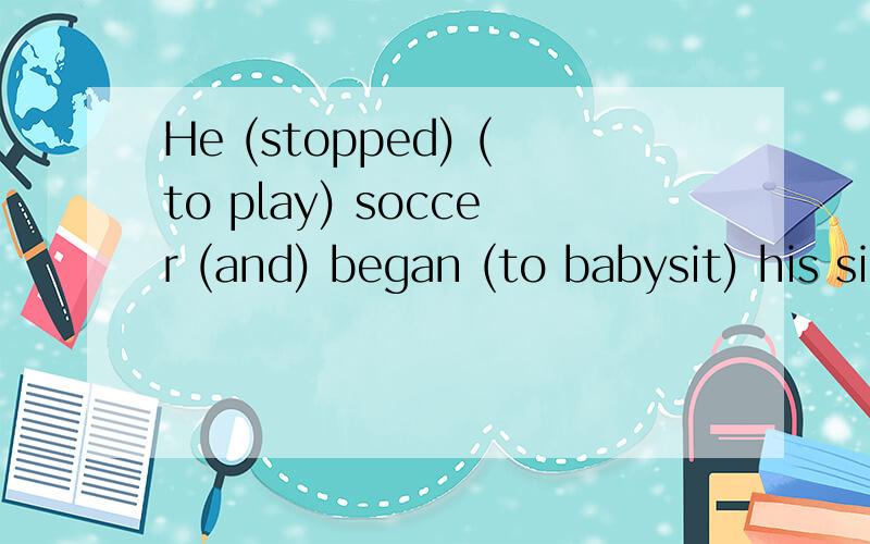 He (stopped) (to play) soccer (and) began (to babysit) his sister.哪里错