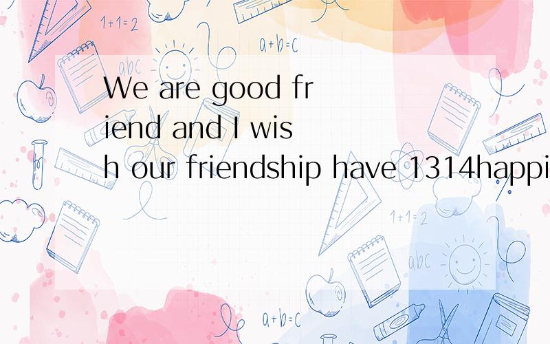 We are good friend and I wish our friendship have 1314happinesszhe请问这句英语什么意思?