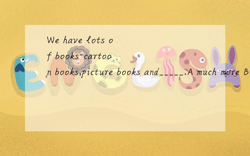 We have lots of books-cartoon books,picture books and_____.A much more B many more C much D many