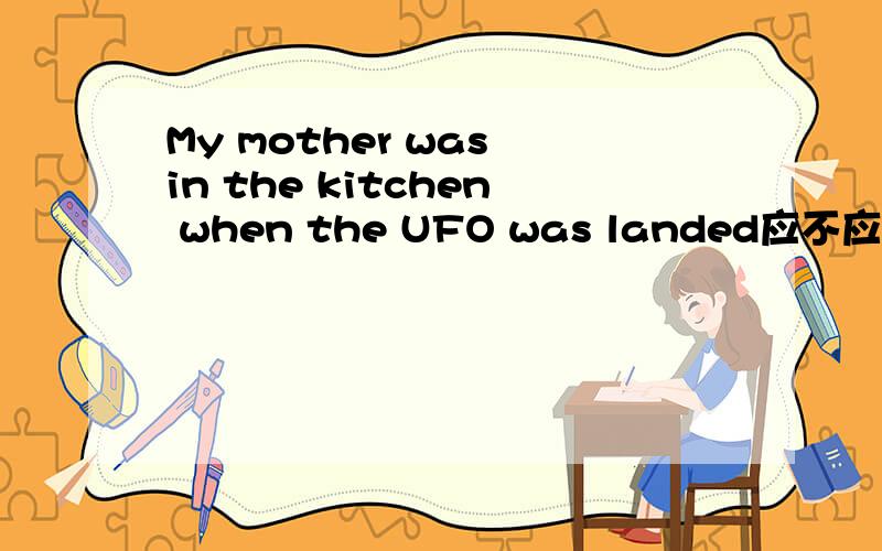 My mother was in the kitchen when the UFO was landed应不应该用was ,直接用landed 可以不?