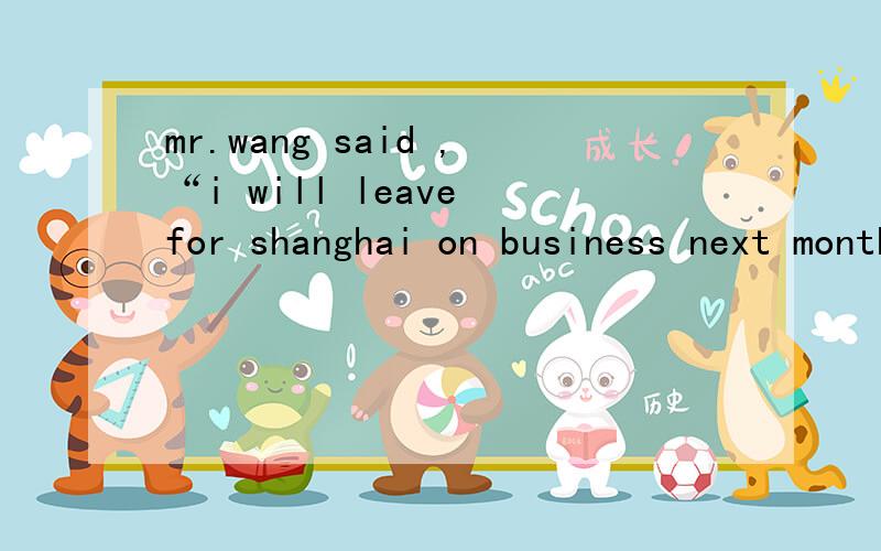 mr.wang said ,“i will leave for shanghai on business next month ,children