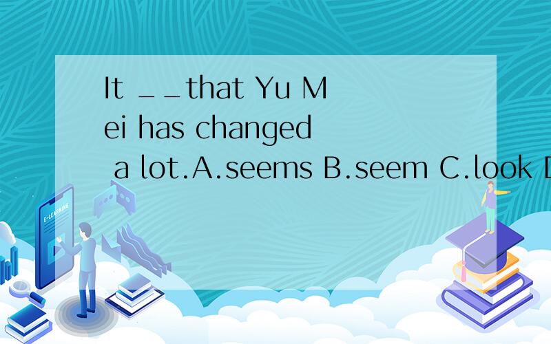 It __that Yu Mei has changed a lot.A.seems B.seem C.look D.seemed 选择哪个呢?