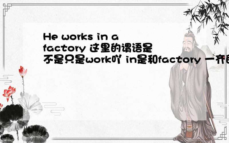 He works in a factory 这里的谓语是不是只是work吖 in是和factory 一齐的 He arrived at Beijing这里的谓语是不是arrive at吖 因为at是和arrive一齐的