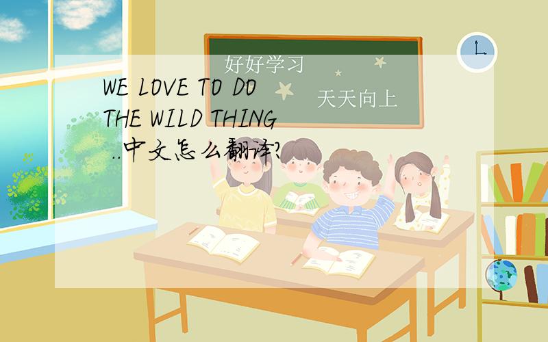 WE LOVE TO DO THE WILD THING ..中文怎么翻译?