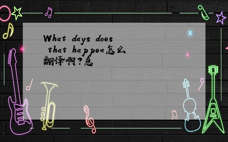 What days does that happen怎么翻译啊?急