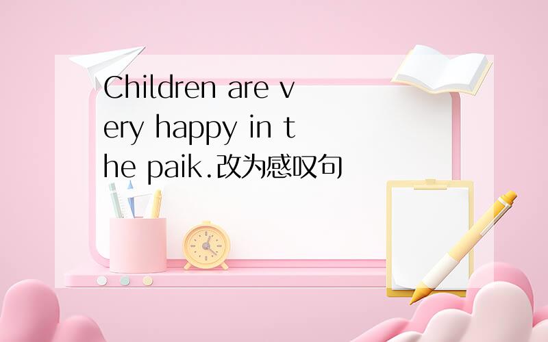 Children are very happy in the paik.改为感叹句