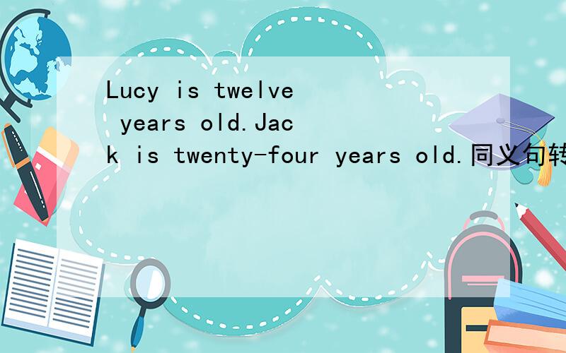 Lucy is twelve years old.Jack is twenty-four years old.同义句转换 Jack is _____Lucy's _____.急用急用啊,