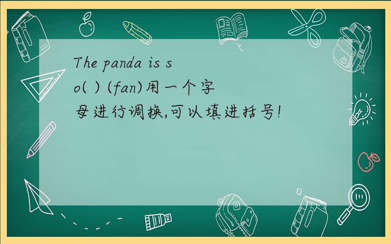 The panda is so( ) (fan)用一个字母进行调换,可以填进括号!