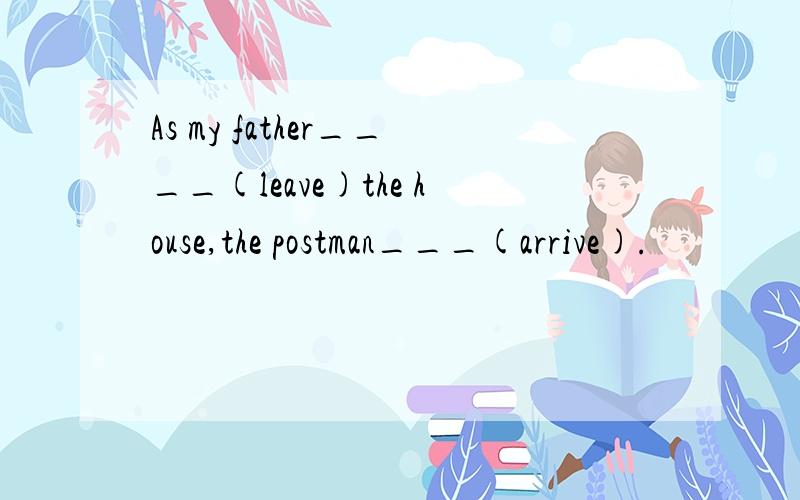 As my father____(leave)the house,the postman___(arrive).