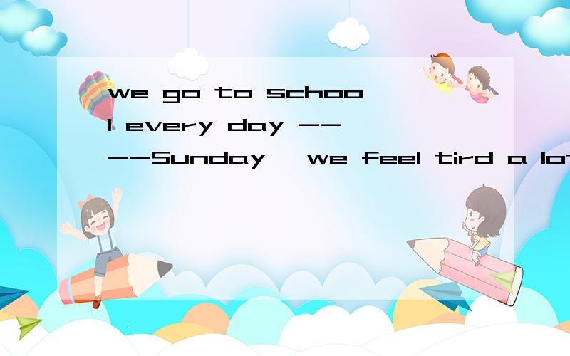 we go to school every day ----Sunday ,we feel tird a lot A.except B.besides C.beside A和B哪个最好,请说明A,B的理由