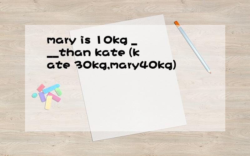 mary is 10kg ___than kate (kate 30kg,mary40kg)