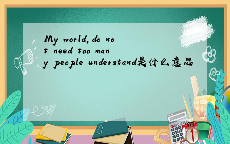 My world,do not need too many people understand是什么意思