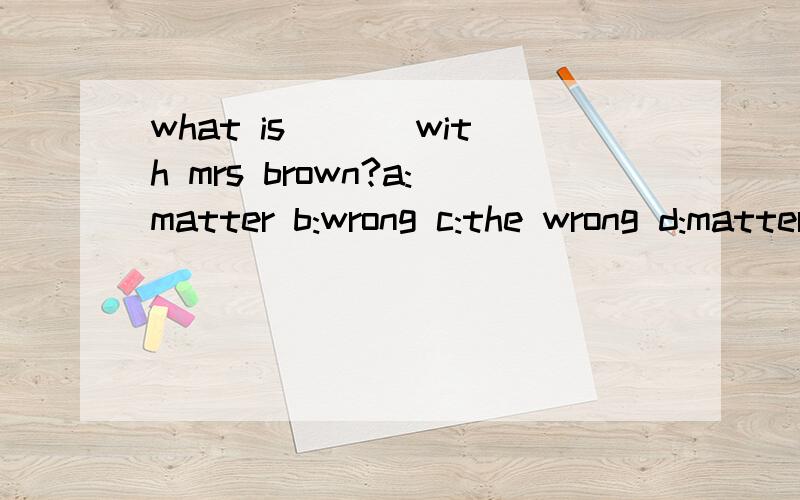 what is ___with mrs brown?a:matter b:wrong c:the wrong d:matters