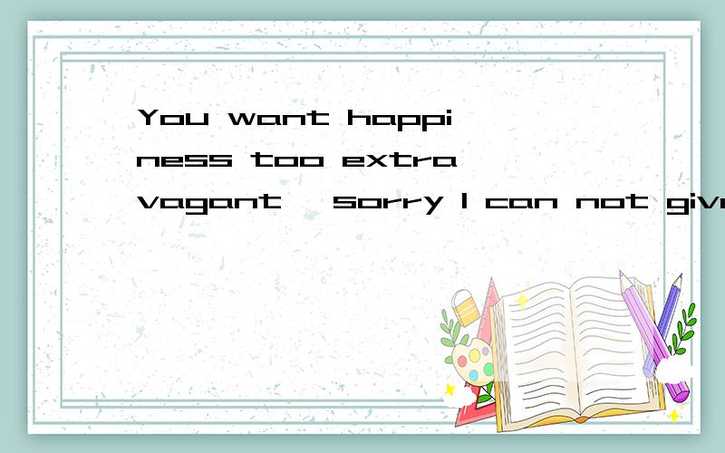 You want happiness too extravagant, sorry I can not give是什么意思