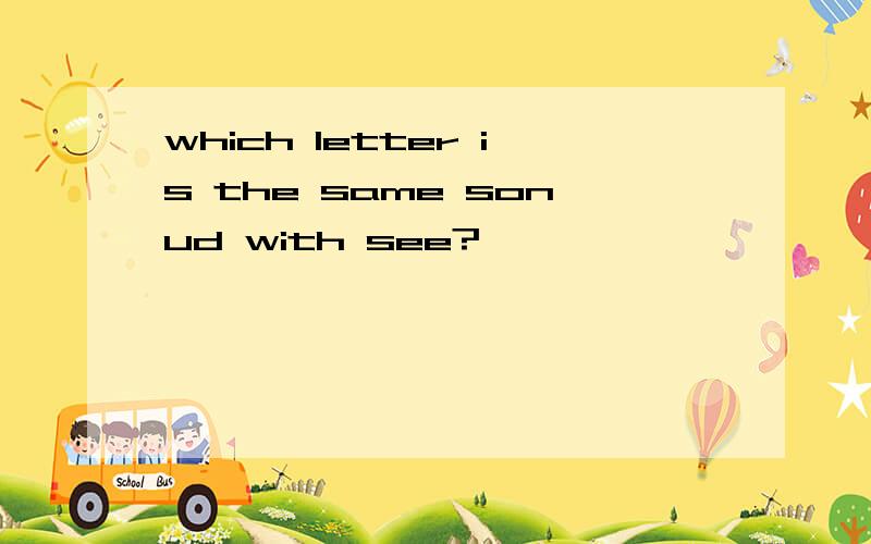 which letter is the same sonud with see?