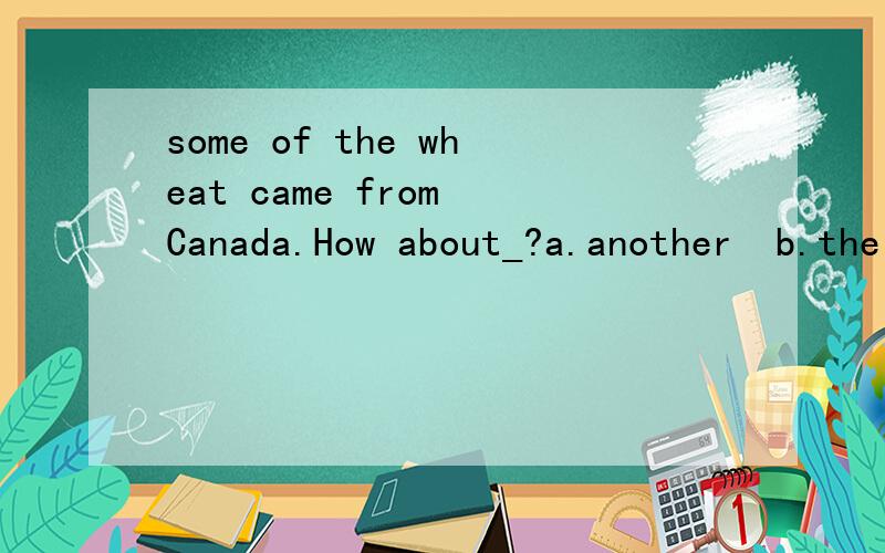 some of the wheat came from Canada.How about_?a.another  b.the others  c.the other  d.the rest 选什么 为什么?
