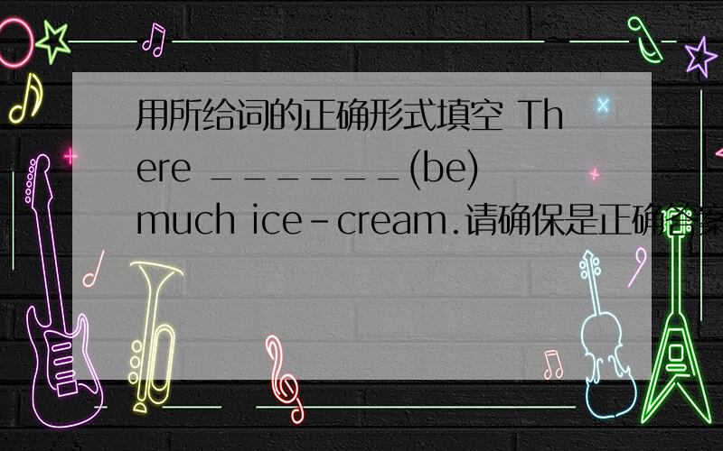 用所给词的正确形式填空 There ______(be)much ice-cream.请确保是正确答案.