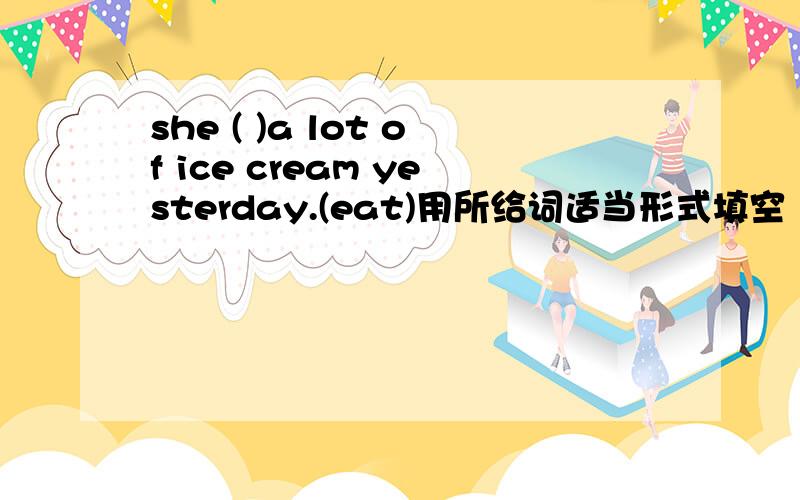 she ( )a lot of ice cream yesterday.(eat)用所给词适当形式填空