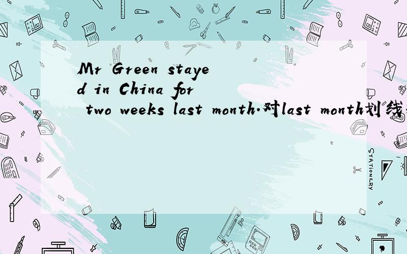 Mr Green stayed in China for two weeks last month.对last month划线提问